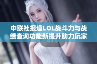 中联社报道LOL战斗力与战绩查询功能新提升助力玩家更全面了解战队表现