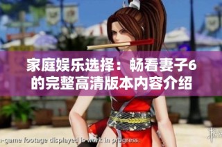 家庭娱乐选择：畅看妻子6的完整高清版本内容介绍