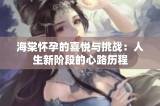 海棠怀孕的喜悦与挑战：人生新阶段的心路历程