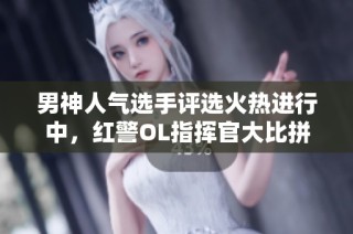 男神人气选手评选火热进行中，红警OL指挥官大比拼