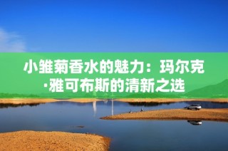 小雏菊香水的魅力：玛尔克·雅可布斯的清新之选