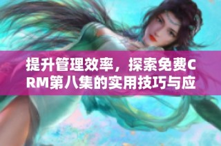 提升管理效率，探索免费CRM第八集的实用技巧与应用指南