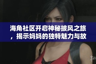 海角社区开启神秘披风之旅，揭示妈妈的独特魅力与故事