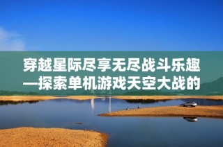 穿越星际尽享无尽战斗乐趣—探索单机游戏天空大战的奇幻宇宙