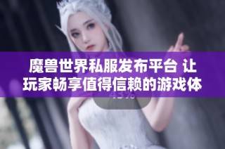 魔兽世界私服发布平台 让玩家畅享值得信赖的游戏体验
