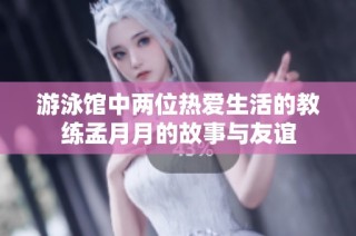 游泳馆中两位热爱生活的教练孟月月的故事与友谊