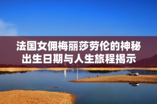 法国女佣梅丽莎劳伦的神秘出生日期与人生旅程揭示