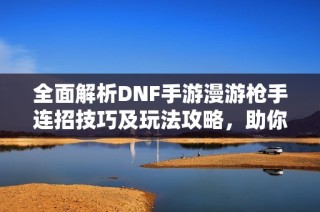 全面解析DNF手游漫游枪手连招技巧及玩法攻略，助你轻松上手