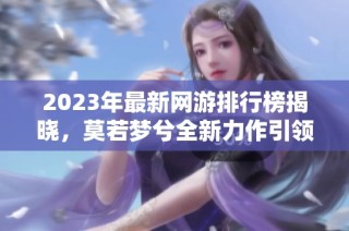 2023年最新网游排行榜揭晓，莫若梦兮全新力作引领潮流