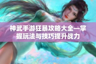 神武手游狂暴攻略大全—掌握玩法与技巧提升战力