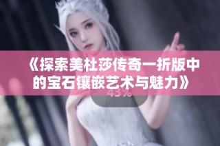 《探索美杜莎传奇一折版中的宝石镶嵌艺术与魅力》