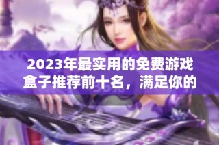 2023年最实用的免费游戏盒子推荐前十名，满足你的游戏需求与体验