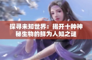 探寻未知世界：揭开十种神秘生物的鲜为人知之谜