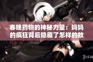 春晚药物的神秘力量：妈妈的疯狂背后隐藏了怎样的故事