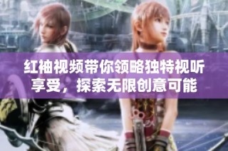 红袖视频带你领略独特视听享受，探索无限创意可能