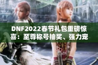 DNF2022春节礼包重磅惊喜：至尊称号抽奖、强力宠物与稀有物品齐登场