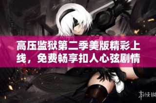 高压监狱第二季美版精彩上线，免费畅享扣人心弦剧情