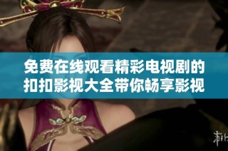 免费在线观看精彩电视剧的扣扣影视大全带你畅享影视盛宴