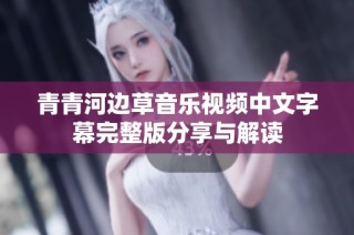 青青河边草音乐视频中文字幕完整版分享与解读