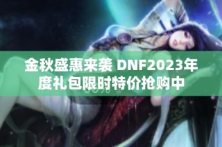 金秋盛惠来袭 DNF2023年度礼包限时特价抢购中