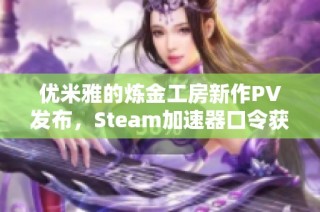 优米雅的炼金工房新作PV发布，Steam加速器口令获取攻略分享