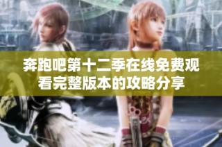 奔跑吧第十二季在线免费观看完整版本的攻略分享