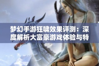梦幻手游狂啸效果评测：深度解析大富豪游戏体验与特色