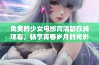 免费的少女电影高清版在线观看，畅享青春岁月的光影之旅