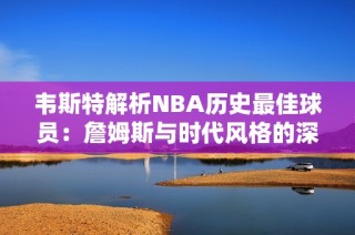 韦斯特解析NBA历史最佳球员：詹姆斯与时代风格的深度对比