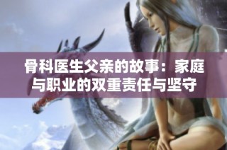 骨科医生父亲的故事：家庭与职业的双重责任与坚守