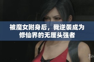 被魔女附身后，我逆袭成为修仙界的无厘头强者