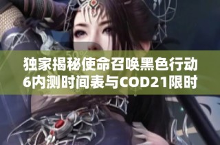 独家揭秘使命召唤黑色行动6内测时间表与COD21限时试玩倒计时