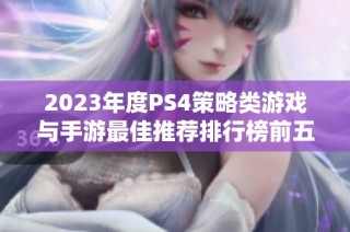 2023年度PS4策略类游戏与手游最佳推荐排行榜前五十名解析