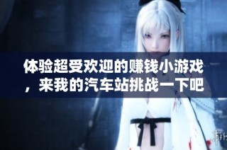 体验超受欢迎的赚钱小游戏，来我的汽车站挑战一下吧！