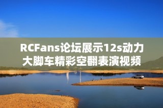 RCFans论坛展示12s动力大脚车精彩空翻表演视频