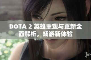 DOTA 2 英雄重塑与更新全面解析，畅游新体验