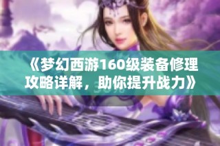 《梦幻西游160级装备修理攻略详解，助你提升战力》