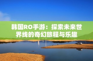 韩国RO手游：探索未来世界线的奇幻旅程与乐趣