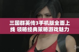 三国群英传3手机版全面上线 领略经典策略游戏魅力
