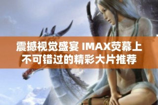震撼视觉盛宴 IMAX荧幕上不可错过的精彩大片推荐