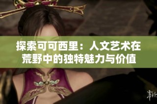 探索可可西里：人文艺术在荒野中的独特魅力与价值