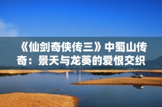 《仙剑奇侠传三》中蜀山传奇：景天与龙葵的爱恨交织