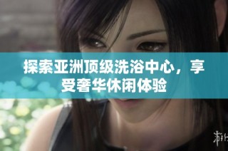 探索亚洲顶级洗浴中心，享受奢华休闲体验