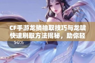 CF手游龙鳞抽取技巧与龙啸快速刷取方法揭秘，助你轻松升级游戏体验