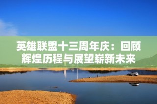 英雄联盟十三周年庆：回顾辉煌历程与展望崭新未来