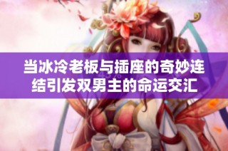 当冰冷老板与插座的奇妙连结引发双男主的命运交汇