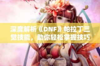 深度解析《DNF》帕拉丁三觉技能，助你轻松掌握技巧与策略
