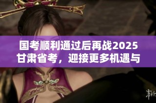国考顺利通过后再战2025甘肃省考，迎接更多机遇与挑战！