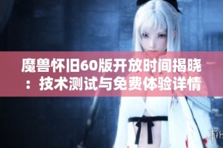 魔兽怀旧60版开放时间揭晓：技术测试与免费体验详情一览