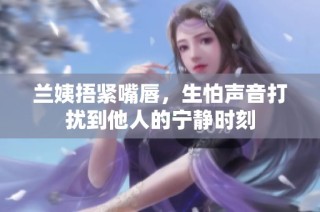 兰姨捂紧嘴唇，生怕声音打扰到他人的宁静时刻